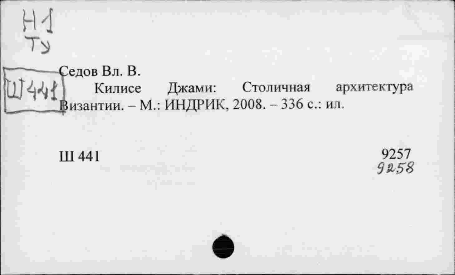 ﻿ъ
едов Вл. В.
Килисе Джами: Столичная архитектура изантии. - М.: ИНДРИК, 2008. - 336 с.: ил.
Ш441
9257
П58